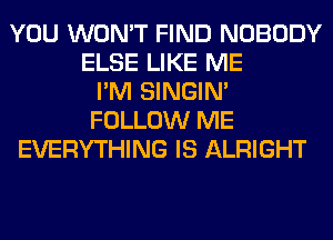 YOU WON'T FIND NOBODY
ELSE LIKE ME
I'M SINGIM
FOLLOW ME
EVERYTHING IS ALRIGHT