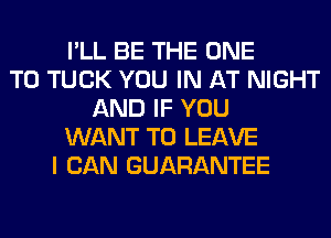 I'LL BE THE ONE
TO TUCK YOU IN AT NIGHT
AND IF YOU
WANT TO LEAVE
I CAN GUARANTEE