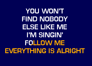 YOU WON'T
FIND NOBODY
ELSE LIKE ME
I'M SINGIM
FOLLOW ME
EVERYTHING IS ALRIGHT