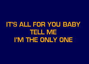 IT'S ALL FOR YOU BABY

TELL ME
I'M THE ONLY ONE