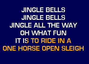 JINGLE BELLS
JINGLE BELLS
JINGLE ALL THE WAY
0H WHAT FUN
IT IS TO RIDE IN A
ONE HORSE OPEN SLEIGH