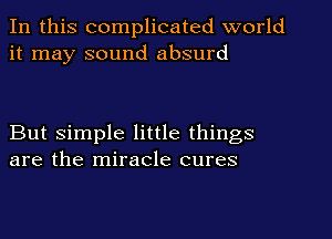 In this complicated world
it may sound absurd

But simple little things
are the miracle cures