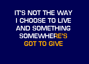 IT'S NOT THE WAY
I CHOOSE TO LIVE
AND SOMETHING
SOMEWHERE'S
GOT TO GIVE

g