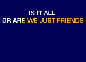 IS IT ALL
OF! ARE WE JUST FRIENDS