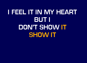 I FEEL IT IN MY HEART
BUT I
DON'T SHOW IT

SHOW IT