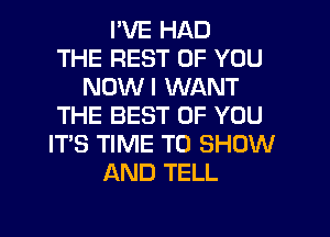 I'VE HAD
THE REST OF YOU
NOWI WANT
THE BEST OF YOU
ITS TIME TO SHOW
AND TELL