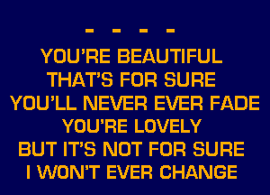 YOU'RE BEAUTIFUL
THAT'S FOR SURE

YOU'LL NEVER EVER FADE
YOU'RE LOVELY

BUT ITS NOT FOR SURE
I WON'T EVER CHANGE