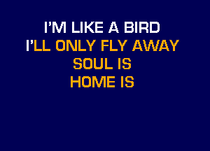 I'M LIKE A BIRD
I'LL ONLY FLY AWAY
SOUL IS

HOME IS