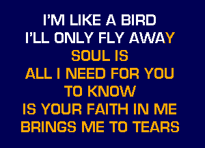 I'M LIKE A BIRD
I'LL ONLY FLY AWAY
SOUL IS
ALL I NEED FOR YOU
TO KNOW
IS YOUR FAITH IN ME
BRINGS ME TO TEARS