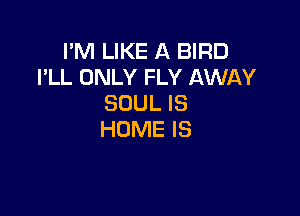 I'M LIKE A BIRD
I'LL ONLY FLY AWAY
SOUL IS

HOME IS
