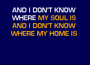 AND I DON'T KNOW
WHERE MY SOUL IS
AND I DON'T KNOW
WHERE MY HOME IS