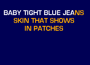 BABY TIGHT BLUE JEANS
SKIN THAT SHOWS
IN PATCHES