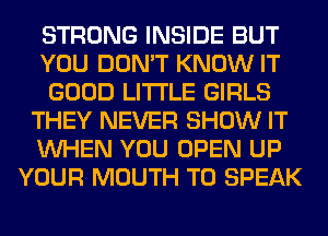 STRONG INSIDE BUT
YOU DON'T KNOW IT
GOOD LITI'LE GIRLS
THEY NEVER SHOW IT
WHEN YOU OPEN UP
YOUR MOUTH T0 SPEAK
