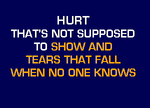 HURT
THATS NOT SUPPOSED
TO SHOW AND
TEARS THAT FALL
WHEN NO ONE KNOWS