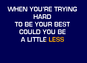 WHEN YOU'RE TRYING
HARD
TO BE YOUR BEST
COULD YOU BE
A LITTLE LESS
