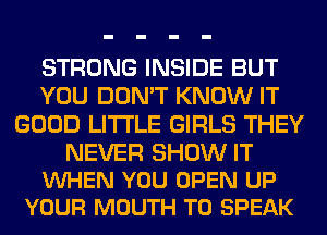 STRONG INSIDE BUT
YOU DON'T KNOW IT
GOOD LITI'LE GIRLS THEY

NEVER SHOW IT
VUHEN YOU OPEN UP
YOUR MOUTH T0 SPEAK