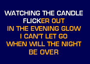 WATCHING THE CANDLE
FLICKER OUT
IN THE EVENING GLOW
I CAN'T LET GO
WHEN WILL THE NIGHT

BE OVER
