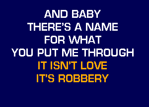 AND BABY
THERE'S A NAME
FOR WHAT
YOU PUT ME THROUGH
IT ISN'T LOVE
ITS ROBBERY