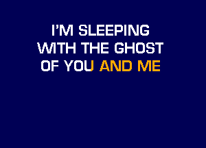 I'M SLEEPING
WITH THE GHOST
OF YOU AND ME