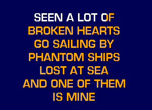BEEN A LOT OF
BROKEN HEARTS
GO SAILING BY
PHANTOM SHIPS
LOST AT SEA
AND ONE OF THEM

IS MINE l