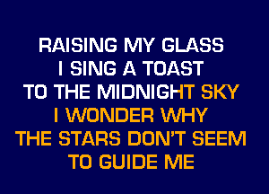 RAISING MY GLASS
I SING A TOAST
TO THE MIDNIGHT SKY
I WONDER WHY
THE STARS DON'T SEEM
TO GUIDE ME