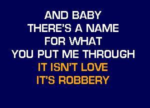 AND BABY
THERE'S A NAME
FOR WHAT
YOU PUT ME THROUGH
IT ISN'T LOVE
ITS ROBBERY