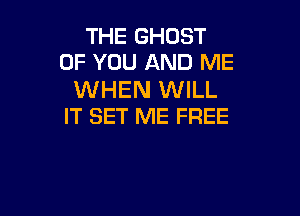 THE GHOST
OF YOU AND ME

WHEN WILL

IT SET ME FREE