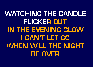 WATCHING THE CANDLE
FLICKER OUT
IN THE EVENING GLOW
I CAN'T LET GO
WHEN WILL THE NIGHT
BE OVER