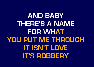 AND BABY
THERE'S A NAME
FOR WHAT
YOU PUT ME THROUGH
IT ISN'T LOVE
ITS ROBBERY