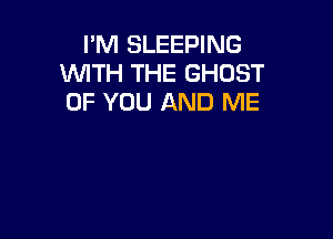 I'M SLEEPING
WITH THE GHOST
OF YOU AND ME