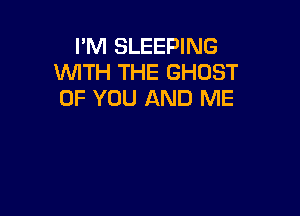 I'M SLEEPING
WITH THE GHOST
OF YOU AND ME