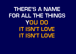 THERE'S A NAME
FOR ALL THE THINGS

YOU DO
IT ISN'T LOVE
IT ISN'T LOVE