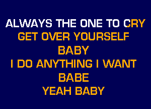 AUN YSTHEONETOCRY
GET OVER YOURSELF

BABY
I DO ANYTHING I WANT

BABE
YEAH BABY