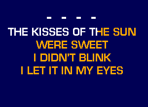 THE KISSES OF THE SUN
WERE SWEET
I DIDN'T BLINK
I LET IT IN MY EYES