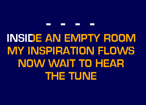 INSIDE AN EMPTY ROOM
MY INSPIRATION FLOWS
NOW WAIT TO HEAR
THE TUNE