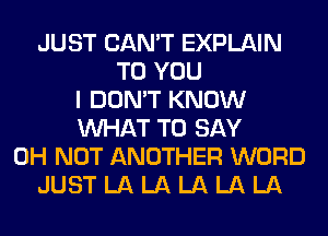 JUST CAN'T EXPLAIN
TO YOU
I DON'T KNOW
WHAT TO SAY
0H NOT ANOTHER WORD
JUST LA LA LA LA LA