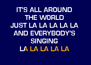 ITS ALL AROUND
THE WORLD
JUST LA LA LA LA LA
JAND EVERYBODY'S
SINGING
LA LA LA LA LA
