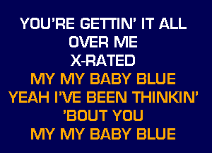 YOU'RE GETI'IM IT ALL
OVER ME
X-RATED

MY MY BABY BLUE
YEAH I'VE BEEN THINKIN'
'BOUT YOU
MY MY BABY BLUE