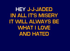 HEY J-J-JADED
IN ALL ITS MISERY
IT WILL ALWAYS BE

WHAT I LOVE
AND HATED