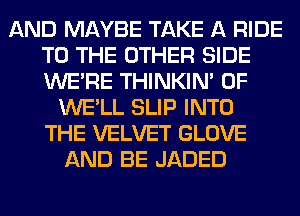 AND MAYBE TAKE A RIDE
TO THE OTHER SIDE
WERE THINKIM 0F

WE'LL SLIP INTO
THE VELVET GLOVE
AND BE JADED