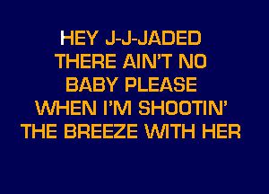HEY J-J-JADED
THERE AIN'T N0
BABY PLEASE
WHEN I'M SHOOTIN'
THE BREEZE WITH HER