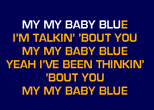 MY MY BABY BLUE
I'M TALKIN' 'BOUT YOU
MY MY BABY BLUE
YEAH I'VE BEEN THINKIM
'BOUT YOU
MY MY BABY BLUE