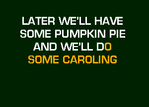 LATER WE'LL HAVE
SOME PUMPKIN PIE
AND WELL D0
SOME CAROLING