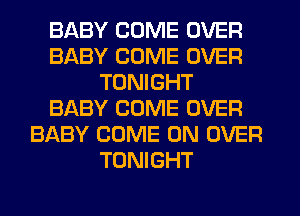 BABY COME OVER
BABY COME OVER
TONIGHT
BABY COME OVER
BABY COME ON OVER
TONIGHT