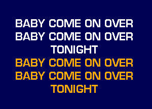 BABY COME ON OVER
BABY COME ON OVER
TONIGHT
BABY COME ON OVER
BABY COME ON OVER
TONIGHT