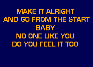 MAKE IT ALRIGHT
AND GO FROM THE START
BABY
NO ONE LIKE YOU
DO YOU FEEL IT T00