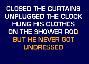 CLOSED THE CURTAINS
UNPLUGGED THE BLOCK
HUNG HIS CLOTHES
ON THE SHOWER ROD
BUT HE NEVER GOT
UNDRESSED