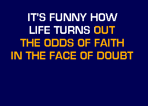 ITS FUNNY HOW
LIFE TURNS OUT
THE ODDS 0F FAITH
IN THE FACE OF DOUBT