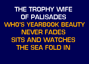 THE TROPHY WIFE

0F PALISADES
VUHO'S YEARBOOK BEAUTY

NEVER FADES
SITS AND WATCHES
THE SEA FOLD IN