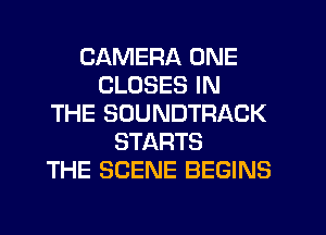 CAMERA ONE
CLOSES IN
THE SOUNDTRACK
STARTS
THE SCENE BEGINS